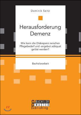 Herausforderung Demenz. Wie kann die Diskrepanz zwischen Pflegebedarf und -angebot adaquat gelost werden?