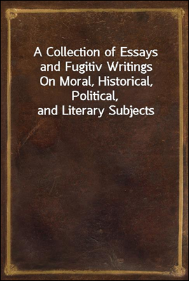 A Collection of Essays and Fugitiv Writings
On Moral, Historical, Political, and Literary Subjects
