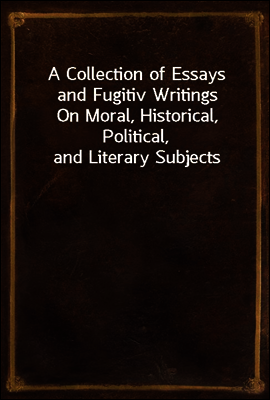 A Collection of Essays and Fugitiv Writings
On Moral, Historical, Political, and Literary Subjects