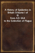 A History of Epidemics in Britain (Volume I of II)
from A.D. 664 to the Extinction of Plague