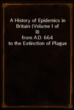 A History of Epidemics in Britain (Volume I of II)
from A.D. 664 to the Extinction of Plague