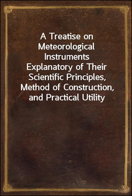 A Treatise on Meteorological Instruments
Explanatory of Their Scientific Principles, Method of Construction, and Practical Utility