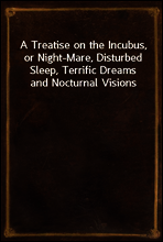 A Treatise on the Incubus, or Night-Mare, Disturbed Sleep, Terrific Dreams and Nocturnal Visions