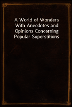 A World of Wonders
With Anecdotes and Opinions Concerning Popular Superstitions