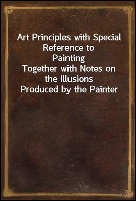 Art Principles with Special Reference to Painting
Together with Notes on the Illusions Produced by the Painter