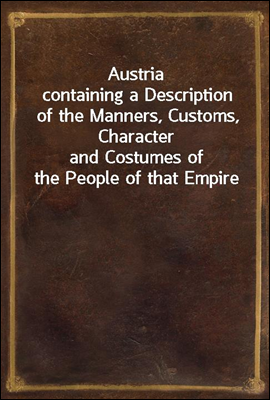 Austria
containing a Description of the Manners, Customs, Character
and Costumes of the People of that Empire