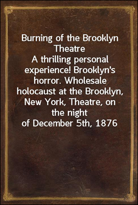 Burning of the Brooklyn Theatre
A thrilling personal experience! Brooklyn's horror. Wholesale holocaust at the Brooklyn, New York, Theatre, on the night of December 5th, 1876