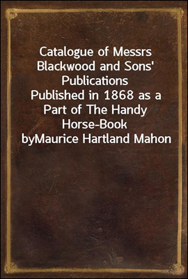 Catalogue of Messrs Blackwood and Sons' Publications
Published in 1868 as a Part of The Handy Horse-Book by
Maurice Hartland Mahon