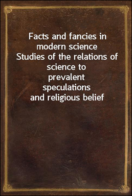 Facts and fancies in modern science
Studies of the relations of science to prevalent
speculations and religious belief