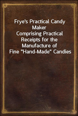 Frye`s Practical Candy Maker
Comprising Practical Receipts for the Manufacture of Fine 