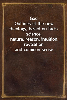God
Outlines of the new theology, based on facts, science,
nature, reason, intuition, revelation and common sense