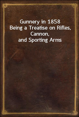Gunnery in 1858
Being a Treatise on Rifles, Cannon, and Sporting Arms