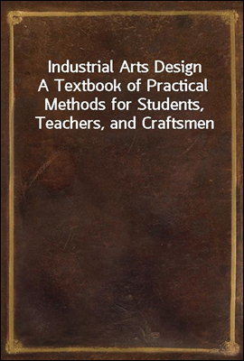 Industrial Arts Design
A Textbook of Practical Methods for Students, Teachers, and Craftsmen