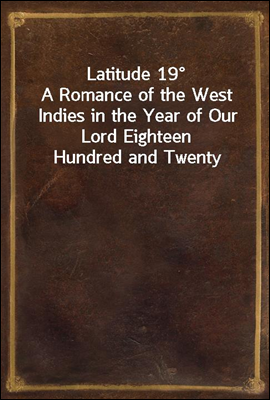 Latitude 19°
A Romance of the West Indies in the Year of Our Lord Eighteen Hundred and Twenty