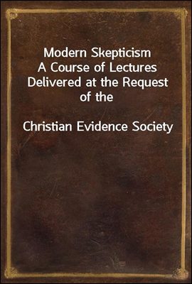 Modern Skepticism
A Course of Lectures Delivered at the Request of the
Christian Evidence Society