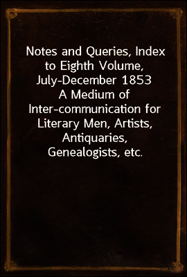 Notes and Queries, Index to Eighth Volume, July-December 1853
A Medium of Inter-communication for Literary Men, Artists, Antiquaries, Genealogists, etc.