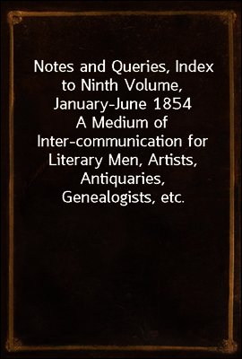 Notes and Queries, Index to Ninth Volume, January-June 1854
A Medium of Inter-communication for Literary Men, Artists, Antiquaries, Genealogists, etc.