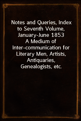 Notes and Queries, Index to Seventh Volume, January-June 1853
A Medium of Inter-communication for Literary Men, Artists, Antiquaries, Genealogists, etc.