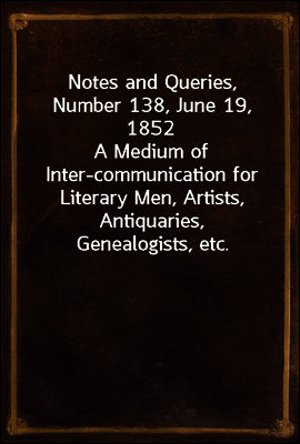 Notes and Queries, Number 138, June 19, 1852
A Medium of Inter-communication for Literary Men, Artists, Antiquaries, Genealogists, etc.