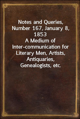 Notes and Queries, Number 167, January 8, 1853
A Medium of Inter-communication for Literary Men, Artists, Antiquaries, Genealogists, etc.