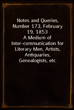 Notes and Queries, Number 173, February 19, 1853
A Medium of Inter-communication for Literary Men, Artists, Antiquaries, Genealogists, etc.