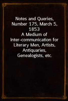 Notes and Queries, Number 175, March 5, 1853
A Medium of Inter-communication for Literary Men, Artists, Antiquaries, Genealogists, etc.