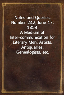 Notes and Queries, Number 242, June 17, 1854
A Medium of Inter-communication for Literary Men, Artists, Antiquaries, Genealogists, etc.