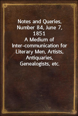 Notes and Queries, Number 84, June 7, 1851
A Medium of Inter-communication for Literary Men, Artists, Antiquaries, Genealogists, etc.