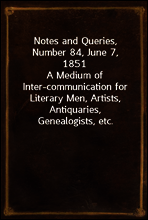 Notes and Queries, Number 84, June 7, 1851
A Medium of Inter-communication for Literary Men, Artists, Antiquaries, Genealogists, etc.