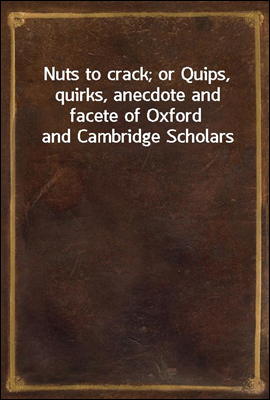 Nuts to crack; or Quips, quirks, anecdote and facete of Oxford and Cambridge Scholars