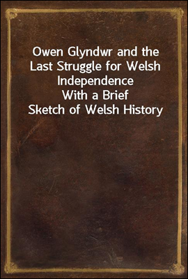 Owen Glyndwr and the Last Struggle for Welsh Independence
With a Brief Sketch of Welsh History