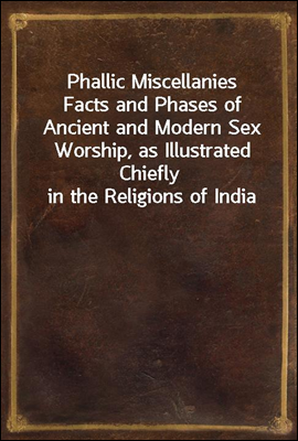 Phallic Miscellanies
Facts and Phases of Ancient and Modern Sex Worship, as Illustrated Chiefly in the Religions of India