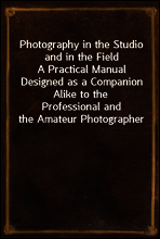 Photography in the Studio and in the Field
A Practical Manual Designed as a Companion Alike to the
Professional and the Amateur Photographer