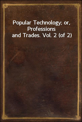 Popular Technology; or, Professions and Trades. Vol. 2 (of 2)