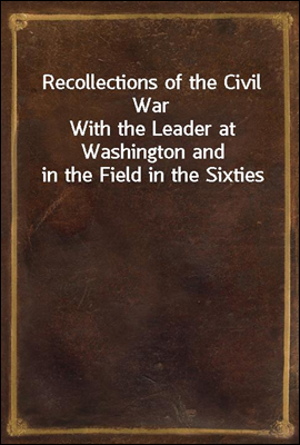 Recollections of the Civil War
With the Leader at Washington and in the Field in the Sixties