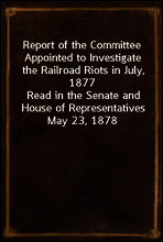Report of the Committee Appointed to Investigate the Railroad Riots in July, 1877
Read in the Senate and House of Representatives May 23, 1878