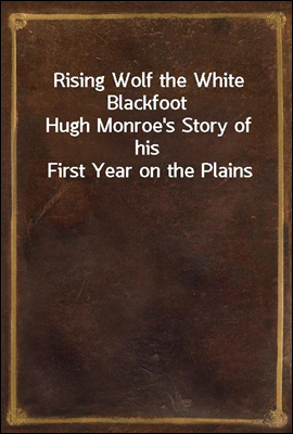 Rising Wolf the White Blackfoot
Hugh Monroe's Story of his First Year on the Plains