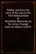 Robber and hero; the story of the raid on the First National Bank of
Northfield, Minnesota, by the James-Younger band of robbers, in
1876.
