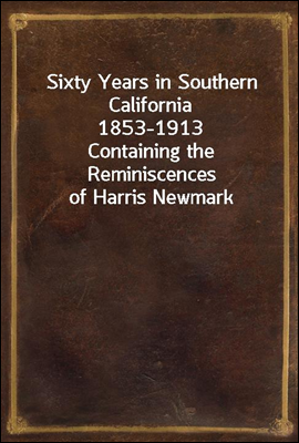 Sixty Years in Southern California 1853-1913
Containing the Reminiscences of Harris Newmark