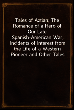 Tales of Aztlan; The Romance of a Hero of Our Late Spanish-American War, Incidents of Interest from the Life of a Western Pioneer and Other Tales