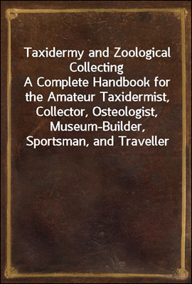 Taxidermy and Zoological Collecting
A Complete Handbook for the Amateur Taxidermist, Collector, Osteologist, Museum-Builder, Sportsman, and Traveller