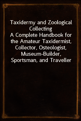 Taxidermy and Zoological Collecting
A Complete Handbook for the Amateur Taxidermist, Collector, Osteologist, Museum-Builder, Sportsman, and Traveller