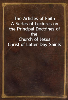 The Articles of Faith
A Series of Lectures on the Principal Doctrines of the
Church of Jesus Christ of Latter-Day Saints