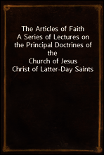 The Articles of Faith
A Series of Lectures on the Principal Doctrines of the
Church of Jesus Christ of Latter-Day Saints