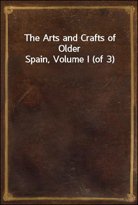The Arts and Crafts of Older Spain, Volume I (of 3)