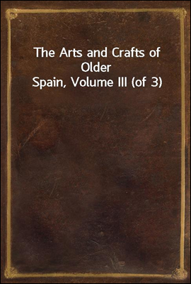The Arts and Crafts of Older Spain, Volume III (of 3)