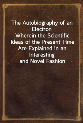 The Autobiography of an Electron
Wherein the Scientific Ideas of the Present Time Are Explained in an Interesting and Novel Fashion