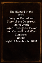 The Blizzard in the West
Being as Record and Story of the Disastrous Storm which
Raged Throughout Devon and Cornwall, and West Somerset,
On the Night of March 9th, 1891