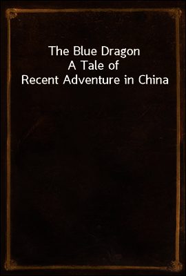 The Blue Dragon
A Tale of Recent Adventure in China