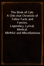 The Book of Cats
A Chit-chat Chronicle of Feline Facts and Fancies,
Legendary, Lyrical, Medical, Mirthful and Miscellaneous